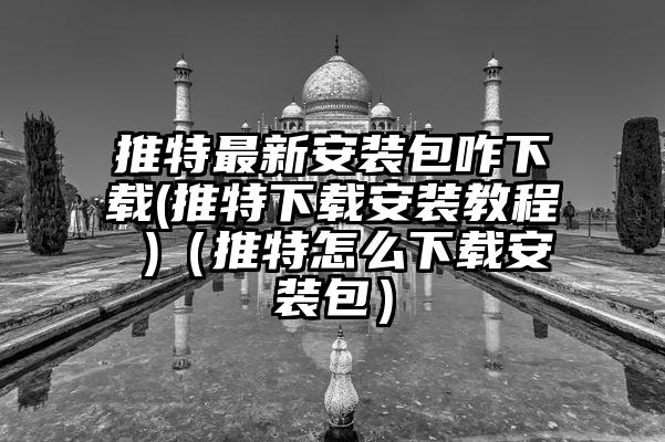 推特最新安装包咋下载(推特下载安装教程 )（推特怎么下载安装包）