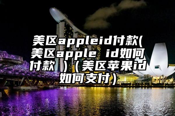 美区appleid付款(美区apple id如何付款 )（美区苹果id如何支付）