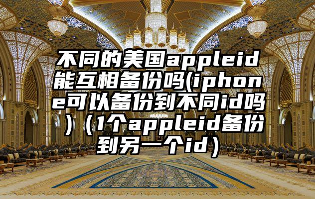 不同的美国appleid能互相备份吗(iphone可以备份到不同id吗 )（1个appleid备份到另一个id）