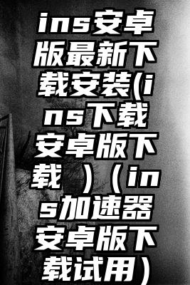 ins安卓版最新下载安装(ins下载安卓版下载 )（ins加速器安卓版下载试用）
