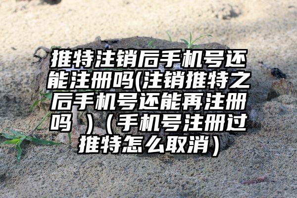 推特注销后手机号还能注册吗(注销推特之后手机号还能再注册吗 )（手机号注册过推特怎么取消）