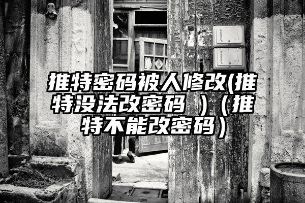 推特密码被人修改(推特没法改密码 )（推特不能改密码）