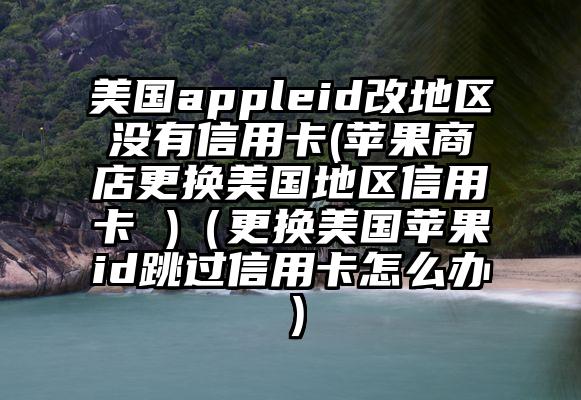 美国appleid改地区没有信用卡(苹果商店更换美国地区信用卡 )（更换美国苹果id跳过信用卡怎么办）