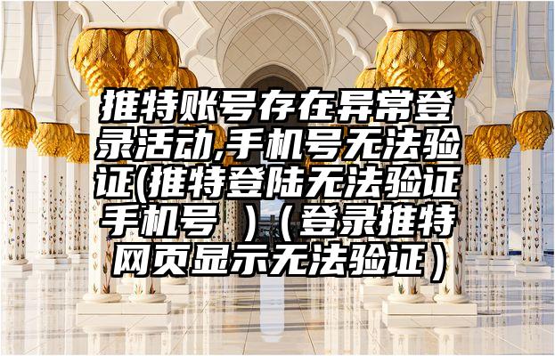 推特账号存在异常登录活动,手机号无法验证(推特登陆无法验证手机号 )（登录推特网页显示无法验证）