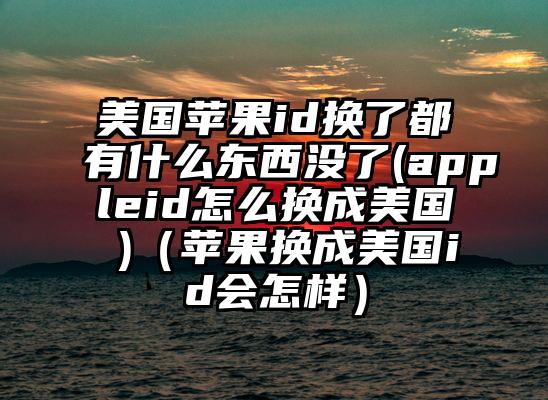 美国苹果id换了都有什么东西没了(appleid怎么换成美国 )（苹果换成美国id会怎样）