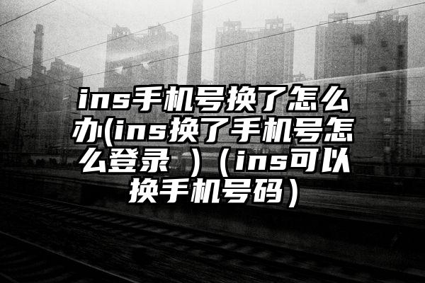 ins手机号换了怎么办(ins换了手机号怎么登录 )（ins可以换手机号码）