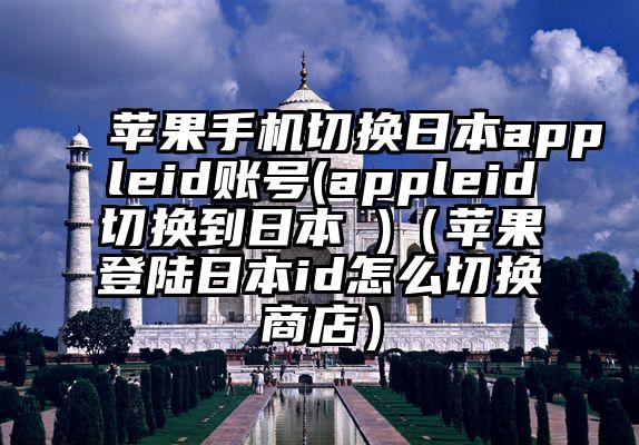 苹果手机切换日本appleid账号(appleid切换到日本 )（苹果登陆日本id怎么切换商店）