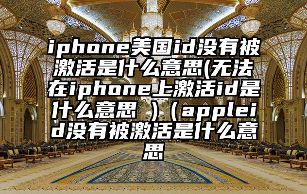 iphone美国id没有被激活是什么意思(无法在iphone上激活id是什么意思 )（appleid没有被激活是什么意思