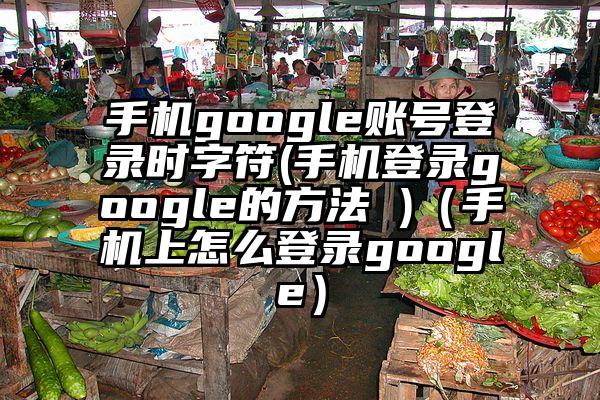 手机google账号登录时字符(手机登录google的方法 )(手机上怎么登录google)