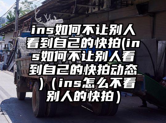 ins如何不让别人看到自己的快拍(ins如何不让别人看到自己的快拍动态 )（ins怎么不看别人的快拍）