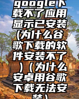 google下载不了应用显示已安装(为什么谷歌下载的软件安装不了 )（为什么安卓用谷歌下载无法安装）