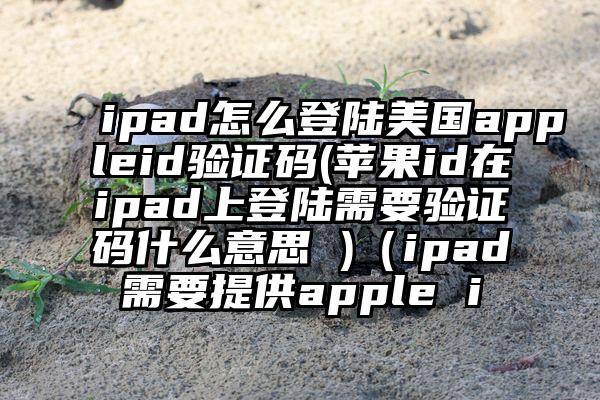 ipad怎么登陆美国appleid验证码(苹果id在ipad上登陆需要验证码什么意思 )（ipad需要提供apple i