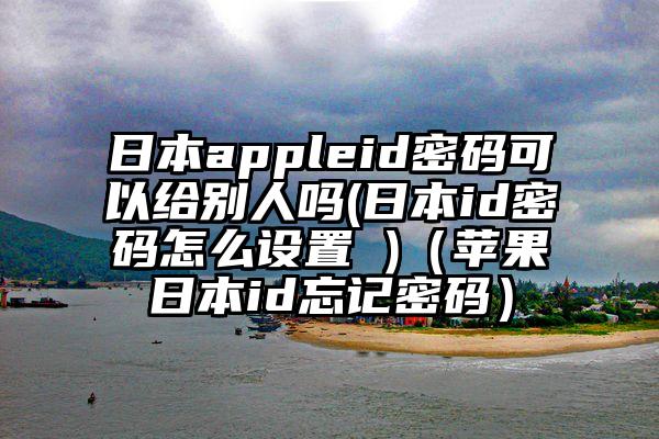 日本appleid密码可以给别人吗(日本id密码怎么设置 )（苹果日本id忘记密码）