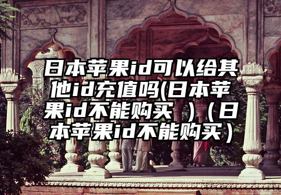 日本苹果id可以给其他id充值吗(日本苹果id不能购买 )（日本苹果id不能购买）