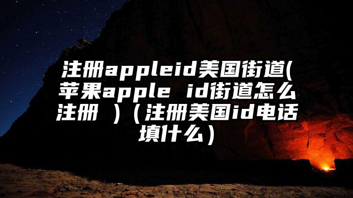 注册appleid美国街道(苹果apple id街道怎么注册 )（注册美国id电话填什么）