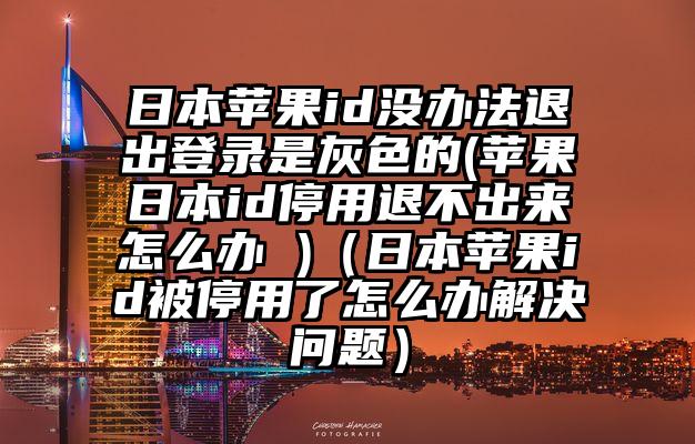 日本苹果id没办法退出登录是灰色的(苹果日本id停用退不出来怎么办 )（日本苹果id被停用了怎么办解决问题）