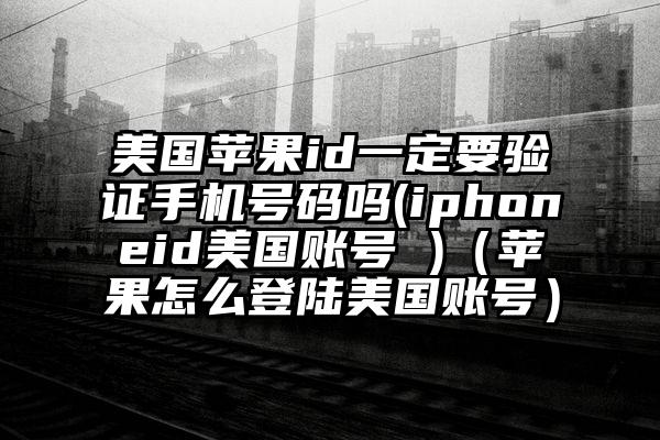 美国苹果id一定要验证手机号码吗(iphoneid美国账号 )（苹果怎么登陆美国账号）