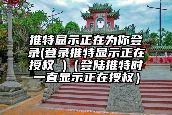 推特显示正在为你登录(登录推特显示正在授权 )（登陆推特时一直显示正在授权）