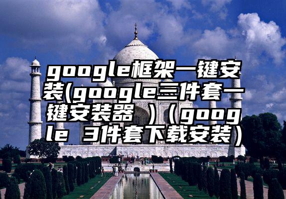 google框架一键安装(google三件套一键安装器 )（google 3件套下载安装）