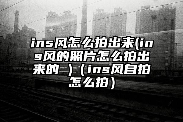 ins风怎么拍出来(ins风的照片怎么拍出来的 )（ins风自拍怎么拍）