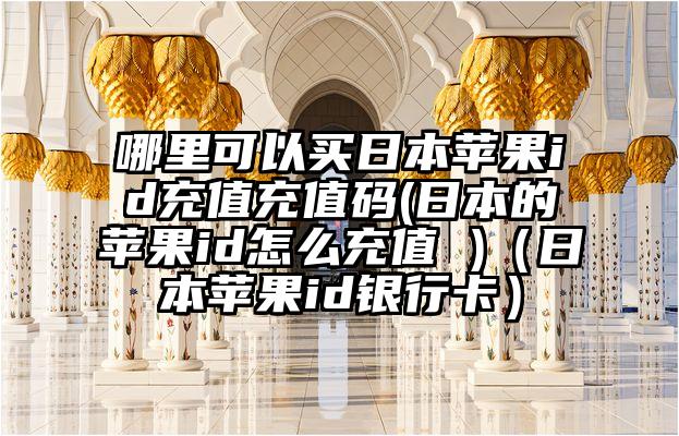 哪里可以买日本苹果id充值充值码(日本的苹果id怎么充值 )（日本苹果id银行卡）