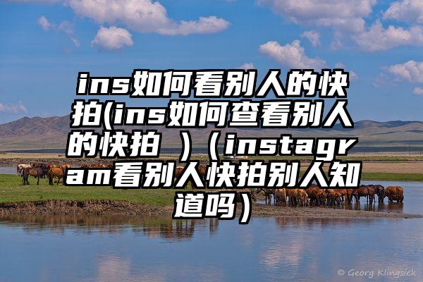 ins如何看别人的快拍(ins如何查看别人的快拍 )（instagram看别人快拍别人知道吗）