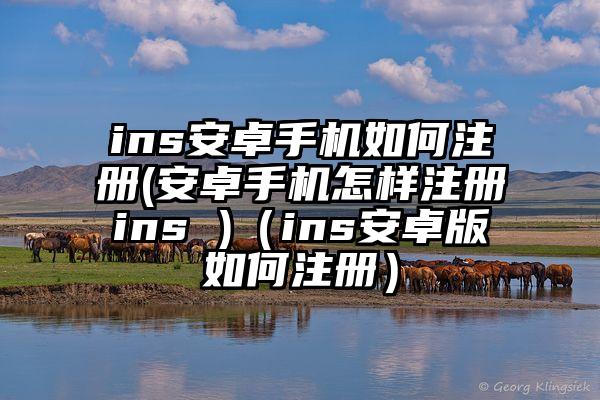 ins安卓手机如何注册(安卓手机怎样注册ins )（ins安卓版如何注册）