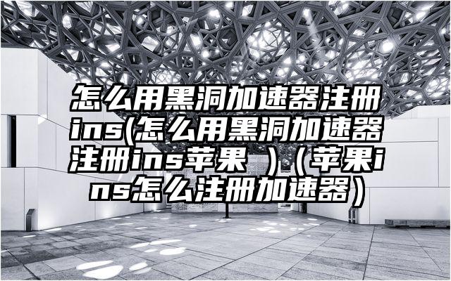 怎么用黑洞加速器注册ins(怎么用黑洞加速器注册ins苹果 )（苹果ins怎么注册加速器）