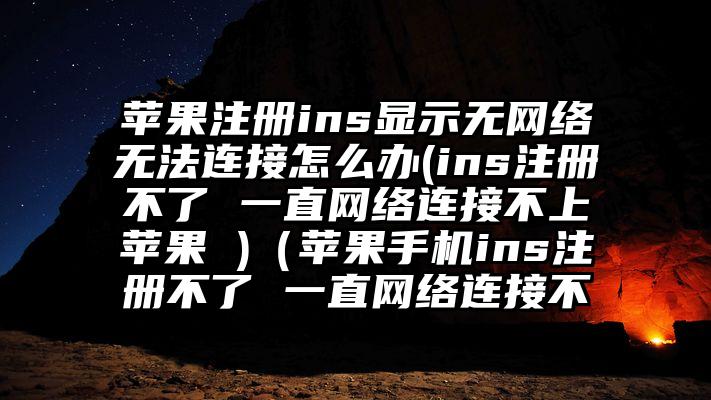 苹果注册ins显示无网络无法连接怎么办(ins注册不了 一直网络连接不上苹果 )（苹果手机ins注册不了 一直网络连接不