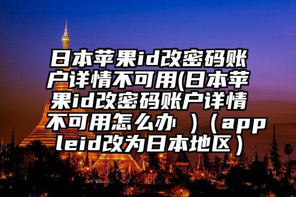 日本苹果id改密码账户详情不可用(日本苹果id改密码账户详情不可用怎么办 )（appleid改为日本地区）