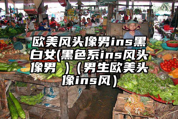 欧美风头像男ins黑白女(黑色系ins风头像男 )（男生欧美头像ins风）