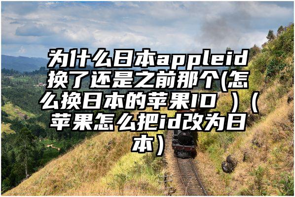 为什么日本appleid换了还是之前那个(怎么换日本的苹果ID )（苹果怎么把id改为日本）
