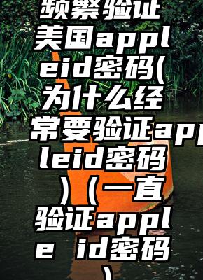 频繁验证美国appleid密码(为什么经常要验证appleid密码 )（一直验证apple id密码）