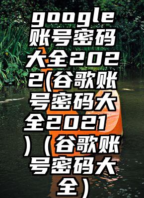 google账号密码大全2022(谷歌账号密码大全2021 )（谷歌账号密码大全）