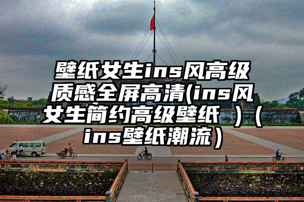 壁纸女生ins风高级质感全屏高清(ins风女生简约高级壁纸 )（ins壁纸潮流）