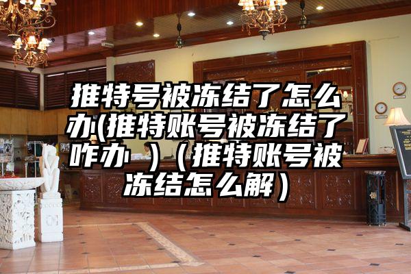 推特号被冻结了怎么办(推特账号被冻结了咋办 )（推特账号被冻结怎么解）
