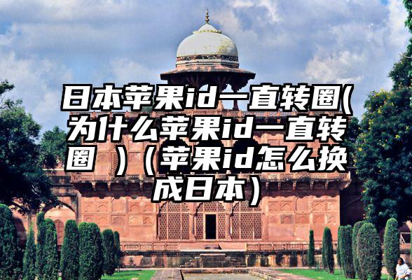 日本苹果id一直转圈(为什么苹果id一直转圈 )（苹果id怎么换成日本）