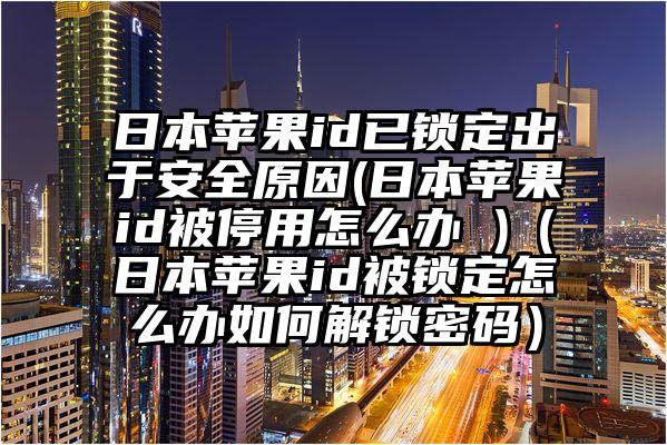 日本苹果id已锁定出于安全原因(日本苹果id被停用怎么办 )（日本苹果id被锁定怎么办如何解锁密码）