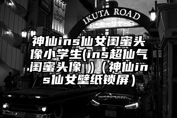 神仙ins仙女闺蜜头像小学生(ins超仙气闺蜜头像 )（神仙ins仙女壁纸锁屏）