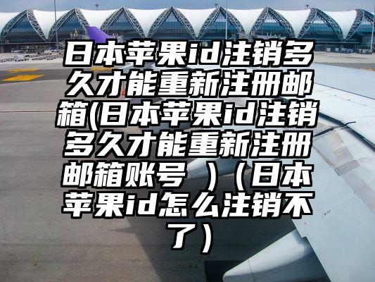 日本苹果id注销多久才能重新注册邮箱(日本苹果id注销多久才能重新注册邮箱账号 )（日本苹果id怎么注销不了）