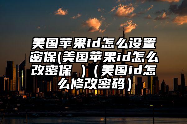 美国苹果id怎么设置密保(美国苹果id怎么改密保 )（美国id怎么修改密码）