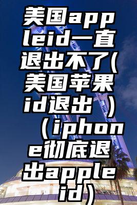 美国appleid一直退出不了(美国苹果id退出 )（iphone彻底退出apple id）