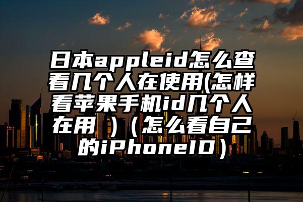 日本appleid怎么查看几个人在使用(怎样看苹果手机id几个人在用 )（怎么看自己的iPhoneID）
