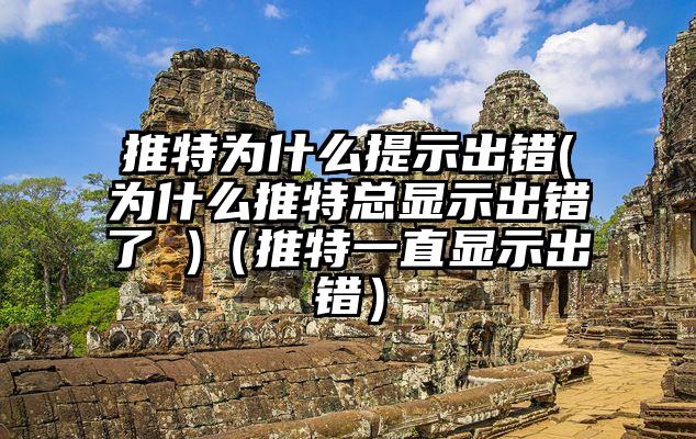 推特为什么提示出错(为什么推特总显示出错了 )（推特一直显示出错）