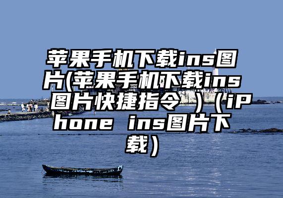 苹果手机下载ins图片(苹果手机下载ins图片快捷指令 )（iPhone ins图片下载）