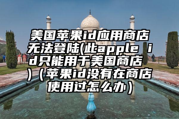 美国苹果id应用商店无法登陆(此apple id只能用于美国商店 )（苹果id没有在商店使用过怎么办）