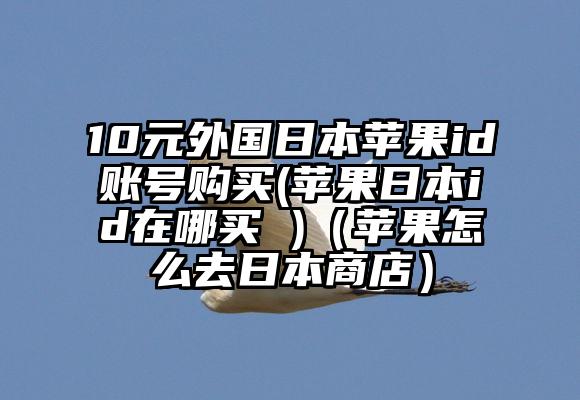10元外国日本苹果id账号购买(苹果日本id在哪买 )（苹果怎么去日本商店）