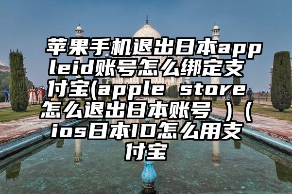 苹果手机退出日本appleid账号怎么绑定支付宝(apple store怎么退出日本账号 )（ios日本ID怎么用支付宝