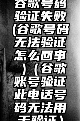 谷歌号码验证失败(谷歌号码无法验证怎么回事 )（谷歌账号验证此电话号码无法用于验证）