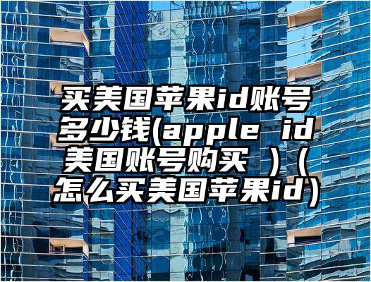 买美国苹果id账号多少钱(apple id美国账号购买 )（怎么买美国苹果id）